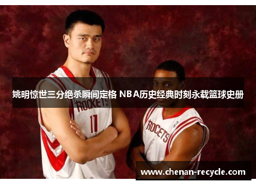 姚明惊世三分绝杀瞬间定格 NBA历史经典时刻永载篮球史册